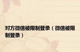 对方微信被限制登录（微信被限制登录）