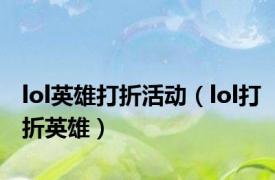 lol英雄打折活动（lol打折英雄）