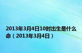 2013年3月4日10时出生是什么命（2013年3月4日）