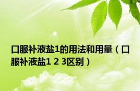 口服补液盐1的用法和用量（口服补液盐1 2 3区别）