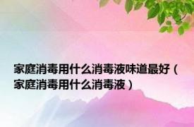 家庭消毒用什么消毒液味道最好（家庭消毒用什么消毒液）