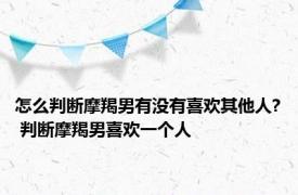 怎么判断摩羯男有没有喜欢其他人? 判断摩羯男喜欢一个人 