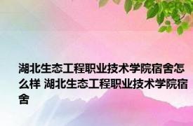 湖北生态工程职业技术学院宿舍怎么样 湖北生态工程职业技术学院宿舍 