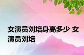 女演员刘培身高多少 女演员刘培 