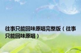 往事只能回味原唱完整版（往事只能回味原唱）