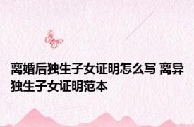 离婚后独生子女证明怎么写 离异独生子女证明范本 