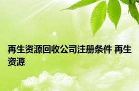 再生资源回收公司注册条件 再生资源 