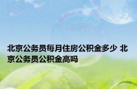 北京公务员每月住房公积金多少 北京公务员公积金高吗 