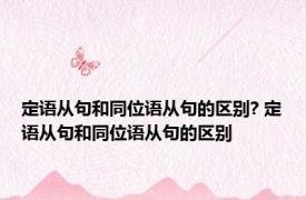 定语从句和同位语从句的区别? 定语从句和同位语从句的区别 