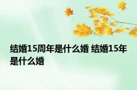 结婚15周年是什么婚 结婚15年是什么婚 
