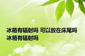 冰箱有辐射吗 可以放在床尾吗 冰箱有辐射吗 