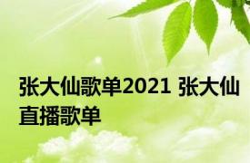 张大仙歌单2021 张大仙直播歌单 