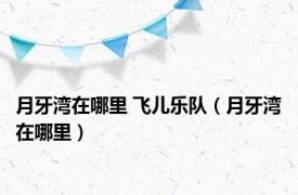月牙湾在哪里 飞儿乐队（月牙湾在哪里）