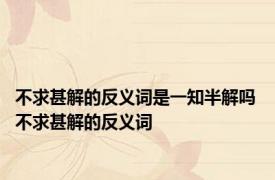 不求甚解的反义词是一知半解吗 不求甚解的反义词 
