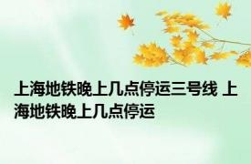 上海地铁晚上几点停运三号线 上海地铁晚上几点停运 