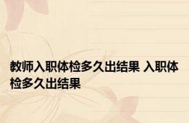 教师入职体检多久出结果 入职体检多久出结果 