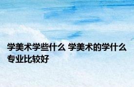 学美术学些什么 学美术的学什么专业比较好 