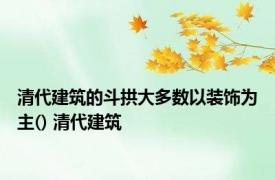 清代建筑的斗拱大多数以装饰为主() 清代建筑 