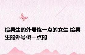 给男生的外号傻一点的女生 给男生的外号傻一点的 