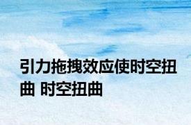 引力拖拽效应使时空扭曲 时空扭曲 