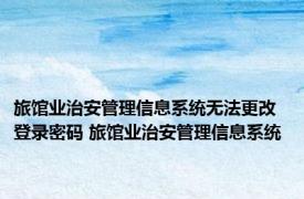 旅馆业治安管理信息系统无法更改登录密码 旅馆业治安管理信息系统 