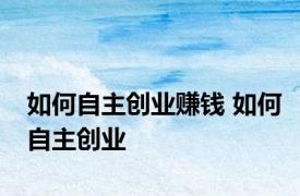 如何自主创业赚钱 如何自主创业 