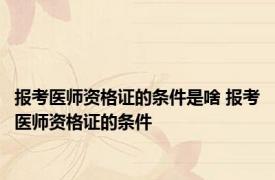 报考医师资格证的条件是啥 报考医师资格证的条件 