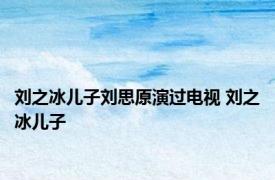 刘之冰儿子刘思原演过电视 刘之冰儿子 