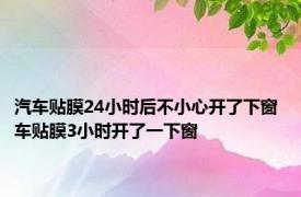 汽车贴膜24小时后不小心开了下窗 车贴膜3小时开了一下窗 