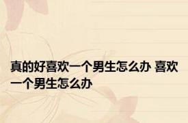 真的好喜欢一个男生怎么办 喜欢一个男生怎么办 