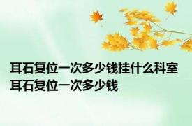 耳石复位一次多少钱挂什么科室 耳石复位一次多少钱 