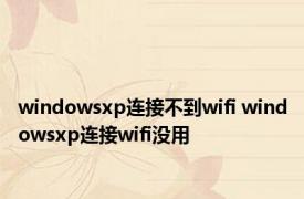 windowsxp连接不到wifi windowsxp连接wifi没用 