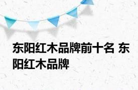 东阳红木品牌前十名 东阳红木品牌 