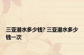 三亚潜水多少钱? 三亚潜水多少钱一次 