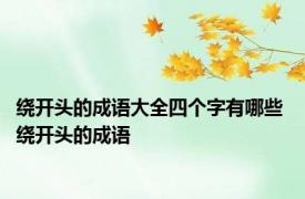 绕开头的成语大全四个字有哪些 绕开头的成语 