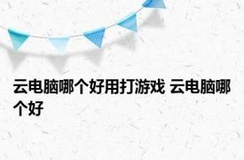 云电脑哪个好用打游戏 云电脑哪个好 