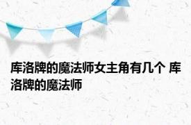 库洛牌的魔法师女主角有几个 库洛牌的魔法师 