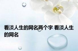 看淡人生的网名两个字 看淡人生的网名 