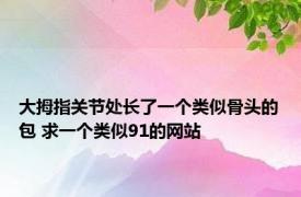 大拇指关节处长了一个类似骨头的包 求一个类似91的网站 