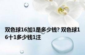 双色球16加1是多少钱? 双色球16十1多少钱1注 