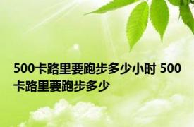 500卡路里要跑步多少小时 500卡路里要跑步多少 