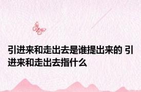 引进来和走出去是谁提出来的 引进来和走出去指什么