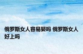 俄罗斯女人容易娶吗 俄罗斯女人好上吗 