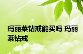 玛丽莱钻戒能买吗 玛丽莱钻戒 