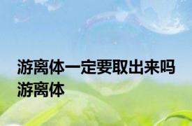 游离体一定要取出来吗 游离体 