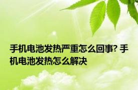 手机电池发热严重怎么回事? 手机电池发热怎么解决 