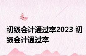 初级会计通过率2023 初级会计通过率 