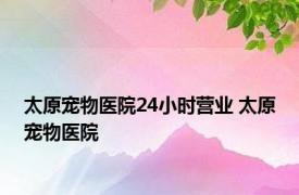 太原宠物医院24小时营业 太原宠物医院 