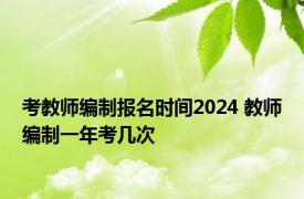 考教师编制报名时间2024 教师编制一年考几次 