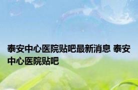 泰安中心医院贴吧最新消息 泰安中心医院贴吧 